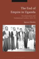 The End of Empire in Uganda: Decolonization and Institutional Reform, 1945-79 di Spencer Mawby edito da BLOOMSBURY ACADEMIC