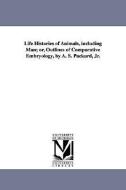 Life Histories of Animals, Including Man; Or, Outlines of Comparative Embryology, by A. S. Packard, Jr. di Alpheus Spring Packard, A. S. (Alpheus Spring) Packard edito da UNIV OF MICHIGAN PR