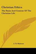Christian Ethics: The Basis and Content of the Christian Life di A. D. Mattson edito da Kessinger Publishing