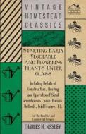 Starting Early Vegetable And Flowering Plants Under Glass - Including Details Of Construction, Heating And Operation Of  di Charles H. Nissley edito da Redgrove Press