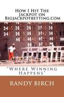 How I Hit the Jackpot on Bigjackpotbetting.com: Where Winning Happens di Randy L. Birch edito da Createspace