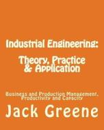 Industrial Engineering: Theory, Practice & Application: Business and Production Management, Productivity and Capacity di Jack Greene edito da Createspace