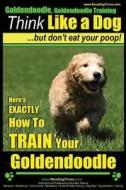 Goldendoodle, Goldendoodle Training Think Like a Dog But Don't Eat Your Poop!: Here's Exactly How to Train Your Goldendoodle di Paul Allen Pearce, MR Paul Allen Pearce edito da Createspace