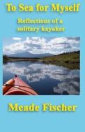 To Sea for Myself: Reflections of a Solitary Kayaker di MR Meade Fischer edito da Createspace