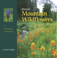 Idaho Mountain Wildflowers: A Photographic Compendium di A. Scott Earle edito da Farcountry Press