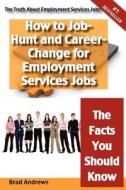 The Truth About Employment Services Jobs - How To Job-hunt And Career-change For Employment Services Jobs - The Facts You Should Know di Brad Andrews edito da Emereo Pty Limited