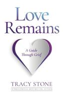 LOVE REMAINS: A GUIDE THROUGH GRIEF di TRACY STONE edito da LIGHTNING SOURCE UK LTD
