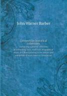 Connecticut Historical Collections Containing A General Collection Of Interesting Facts, Traditions, Biographical Skhes, Anecdotes, Relating To The Hi di John Warner Barber edito da Book On Demand Ltd.