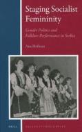 Staging Socialist Femininity: Gender Politics and Folklore Performance in Serbia di Ana Hofman edito da Brill Academic Publishers