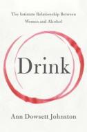 Drink: The Intimate Relationship Between Women and Alcohol di Ann Dowsett Johnston edito da HARPER WAVE