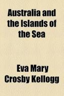 Australia And The Islands Of The Sea di Eva Mary Crosby Kellogg edito da General Books Llc