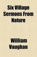 Six Village Sermons From Nature di William Vaughan edito da General Books Llc