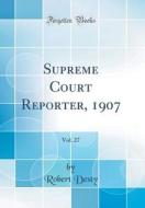Supreme Court Reporter, 1907, Vol. 27 (Classic Reprint) di Robert Desty edito da Forgotten Books