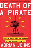 Death of a Pirate - British Radio and the Making of the Information Age di Adrian Johns edito da W. W. Norton & Company