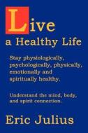 Live a Healthy Life: Stay Physiologically, Psychologically, Physically, Emotionally and Spiritually Healthy. di Eric Julius edito da AUTHORHOUSE