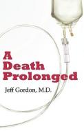 A Death Prolonged: Answers to Difficult End-Of-Life Issues Like Code Status, Living Wills, Do Not Resuscitate, and the E di Jeffrey Paul Gordon edito da MED MATTERS MEDIA LLC