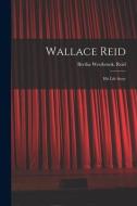 Wallace Reid; His Life Story di Bertha Westbrook Reid edito da LIGHTNING SOURCE INC