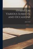 Hymns on Various Subjects, and Occasions di John Clark edito da LIGHTNING SOURCE INC