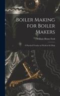 Boiler Making for Boiler Makers: A Practical Treatise on Work in the Shop di William Henry Ford edito da LEGARE STREET PR