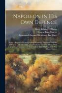 Napoleon in His Own Defence: Being a Reprint of Certain Letters Written by Napoleon From St. Helena to Lady Clavering, and a Reply by Theodore Hook di Emmanuel-Auguste-Dieudonné Las Cases, Clement King Shorter, Barry Edward O'Meara edito da LEGARE STREET PR