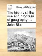 The History Of The Rise And Progress Of Geography... di John Blair edito da Gale Ecco, Print Editions