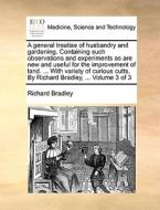 A General Treatise Of Husbandry And Gardening. Containing Such Observations And Experiments As Are New And Useful For The Improvement Of Land. ... Wit di Richard Bradley edito da Gale Ecco, Print Editions