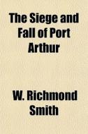 The Siege And Fall Of Port Arthur di W. Richmond Smith edito da General Books Llc