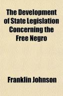 The Development Of State Legislation Concerning The Free Negro di Franklin Johnson edito da General Books Llc