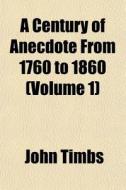 A Century Of Anecdote From 1760 To 1860 (volume 1) di John Timbs edito da General Books Llc