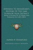 Appendix to Swineford's History of the Lake Superior Iron District: Being a Review of Its Mines and Furnaces for 1872 (1872) di Alfred P. Swineford edito da Kessinger Publishing
