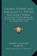 Chinese Pottery and Porcelain V1, Potter and Early Wares: An Account of the Potter's Art in China from Primitive Times to the Present Day (1915) di Robert Lockhart Hobson edito da Kessinger Publishing
