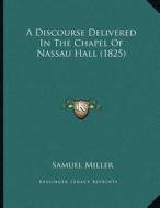 A Discourse Delivered in the Chapel of Nassau Hall (1825) di Samuel Miller edito da Kessinger Publishing
