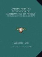 Galileo and the Application of Mathematics to Physics: An Introductory Lecture (1879) an Introductory Lecture (1879) di William Jack edito da Kessinger Publishing