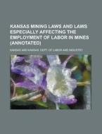 Kansas Mining Laws and Laws Especially Affecting the Employment of Labor in Mines (Annotated) di Kansas edito da Rarebooksclub.com