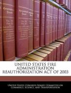 United States Fire Administration Reauthorization Act Of 2003 edito da Bibliogov