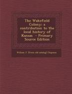 Wakefield Colony; A Contribution to the Local History of Kansas di William J. [From Old Catalog] Chapman edito da Nabu Press