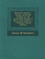 Domestic Poultry: Being a Practical Treatise on the Preferable Breeds of Farm-Yard Poultry... - Primary Source Edition di Simon M. Saunders edito da Nabu Press