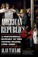 American Republics: A Continental History of the United States, 1783-1850 di Alan Taylor edito da W W NORTON & CO