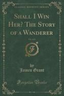 Shall I Win Her? The Story Of A Wanderer, Vol. 1 Of 3 (classic Reprint) di James Grant edito da Forgotten Books