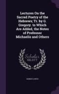 Lectures On The Sacred Poetry Of The Hebrews; Tr. By G. Gregory. To Which Are Added, The Notes Of Professor Michaelis And Others di Robert Lowth edito da Palala Press