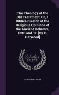 The Theology Of The Old Testament, Or, A Biblical Sketch Of The Religious Opinions Of The Ancient Hebrews, Extr. And Tr. [by P. Harwood] di Georg Lorenz Bauer edito da Palala Press