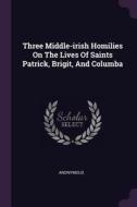 Three Middle-Irish Homilies on the Lives of Saints Patrick, Brigit, and Columba di Anonymous edito da CHIZINE PUBN