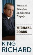 King Richard: Nixon and Watergate: An American Tragedy di Michael Dobbs edito da THORNDIKE PR