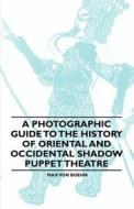 A Photographic Guide to the History of Oriental and Occidental Shadow Puppet Theatre di Max Von Boehn edito da Read Books