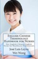 English-Chinese Terminology Handbook for Nurses: Key English-Chinese-English Terms for Healthcare Professionals di Jose Luis Leyva, Wei Wong edito da Createspace