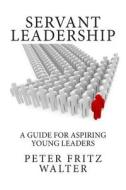 Servant Leadership: A Guide for Aspiring Young Leaders di Peter Fritz Walter edito da Createspace