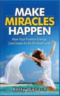 Make Miracles Happen: How Your Positive Energy Can Create a Life of Good Luck! di Kelly Wallace edito da Createspace
