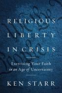 Religious Liberty in Crisis: Exercising Your Religious Freedom in an Age of Uncertainty di Kenneth Starr edito da ENCOUNTER BOOKS