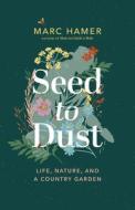 Seed to Dust: Life, Nature, and a Country Garden di Marc Hamer edito da GREYSTONE BOOKS