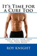 It's Time for a Cure Too: More Relief from Your Pain, More Growth for Your Brain di Roy Knight Jr edito da Createspace Independent Publishing Platform